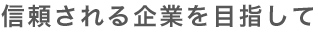 信頼される企業を目指して